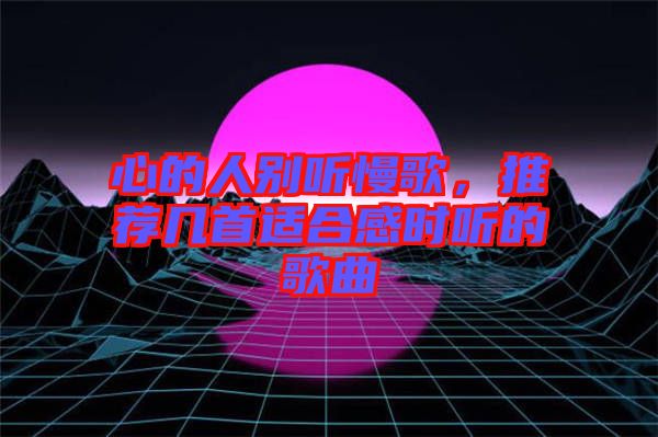 心的人別聽慢歌，推薦幾首適合感時(shí)聽的歌曲