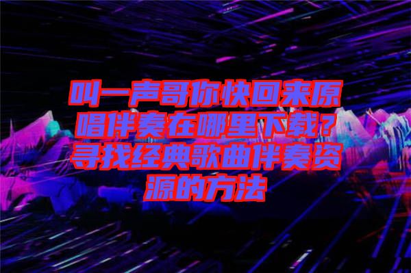 叫一聲哥你快回來原唱伴奏在哪里下載？尋找經(jīng)典歌曲伴奏資源的方法