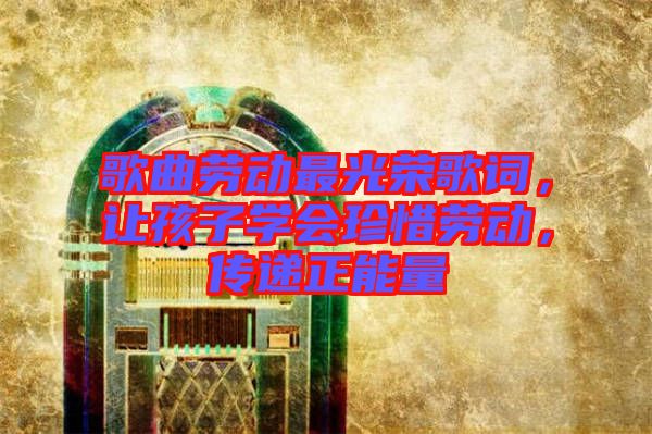 歌曲勞動最光榮歌詞，讓孩子學(xué)會珍惜勞動，傳遞正能量