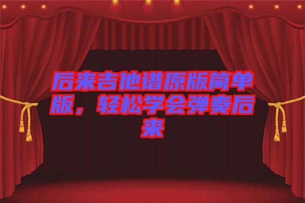 后來吉他譜原版簡單版，輕松學(xué)會彈奏后來