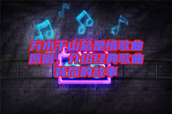 萬水千山總是情歌曲原唱，介紹經(jīng)典歌曲背后的故事