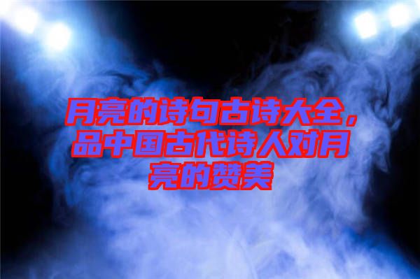 月亮的詩句古詩大全，品中國古代詩人對(duì)月亮的贊美