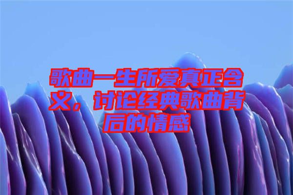 歌曲一生所愛真正含義，討論經(jīng)典歌曲背后的情感