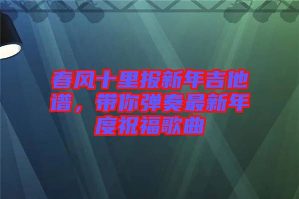 春風(fēng)十里報(bào)新年吉他譜，帶你彈奏最新年度祝福歌曲