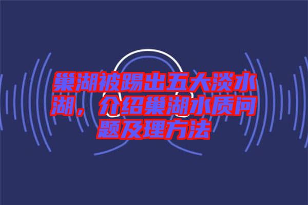 巢湖被踢出五大淡水湖，介紹巢湖水質(zhì)問(wèn)題及理方法