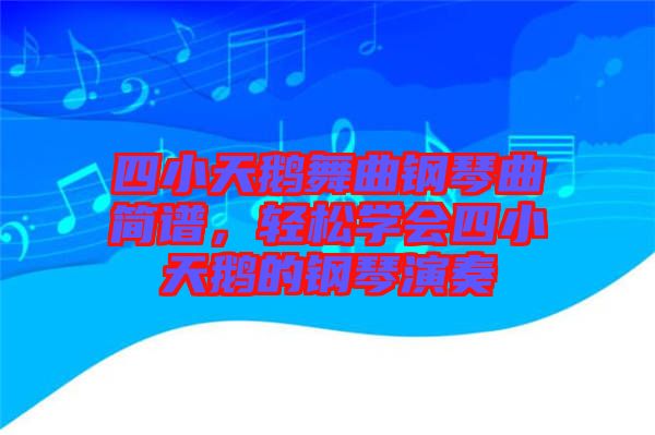 四小天鵝舞曲鋼琴曲簡譜，輕松學(xué)會四小天鵝的鋼琴演奏