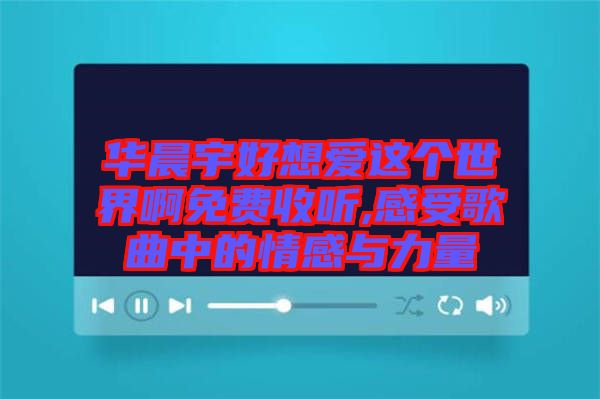 華晨宇好想愛這個世界啊免費收聽,感受歌曲中的情感與力量