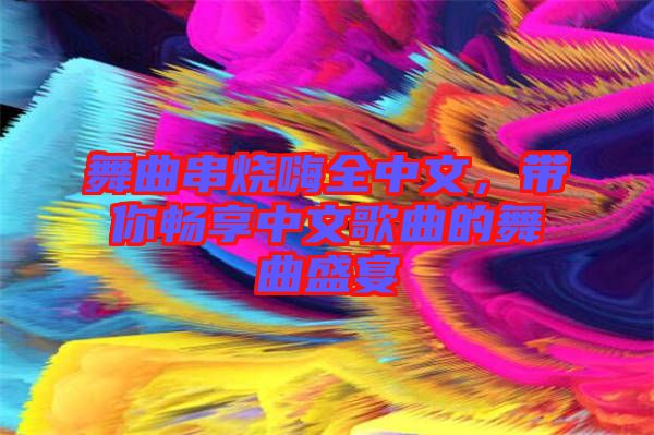 舞曲串燒嗨全中文，帶你暢享中文歌曲的舞曲盛宴