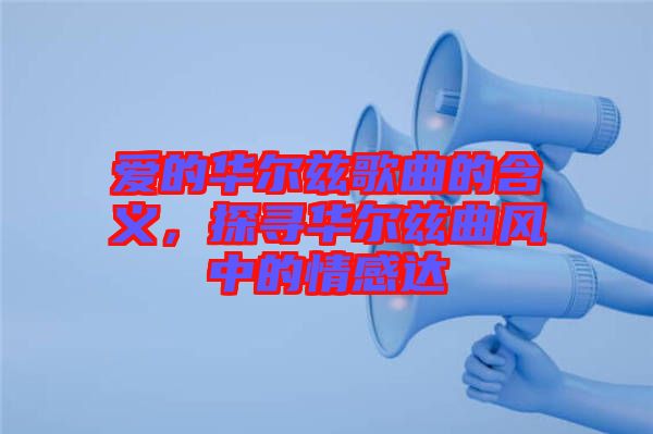 愛的華爾茲歌曲的含義，探尋華爾茲曲風(fēng)中的情感達(dá)