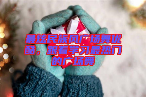 最炫民族風(fēng)廣場舞優(yōu)酷，跟著學(xué)習(xí)最熱門的廣場舞