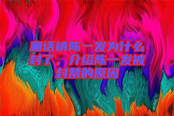 童話(huà)鎮(zhèn)陳一發(fā)為什么封了，介紹陳一發(fā)被封禁的原因