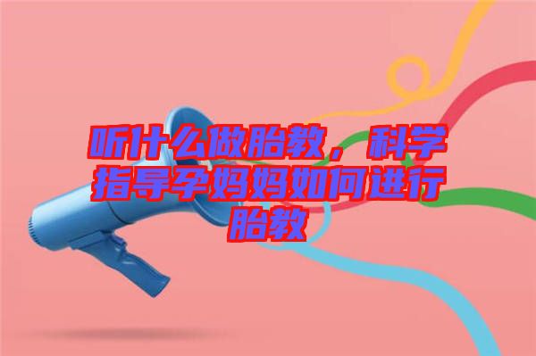 聽什么做胎教，科學指導孕媽媽如何進行胎教