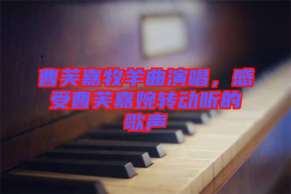 曹芙嘉牧羊曲演唱，感受曹芙嘉婉轉(zhuǎn)動聽的歌聲