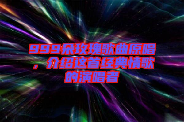 999朵玫瑰歌曲原唱，介紹這首經典情歌的演唱者