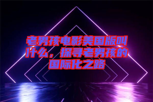 老男孩電影美國版叫什么，探尋老男孩的國際化之路