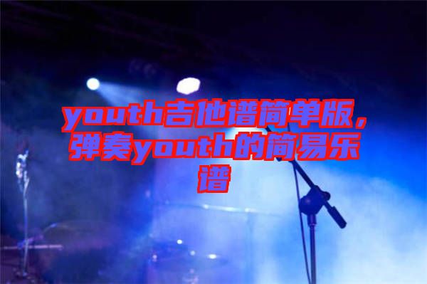 youth吉他譜簡(jiǎn)單版，彈奏youth的簡(jiǎn)易樂(lè)譜