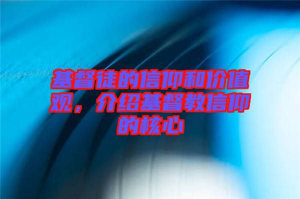 基督徒的信仰和價值觀，介紹基督教信仰的核心