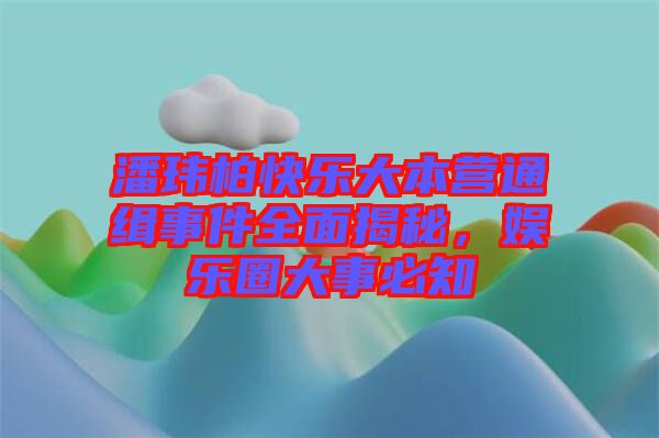 潘瑋柏快樂大本營通緝事件全面揭秘，娛樂圈大事必知