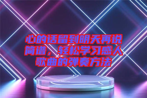 心的話留到明天再說簡譜，輕松學(xué)習(xí)感人歌曲的彈奏方法