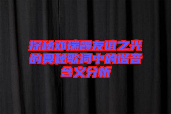 探秘鄧瑞霞友誼之光的奧秘歌詞中的諧音含義分析