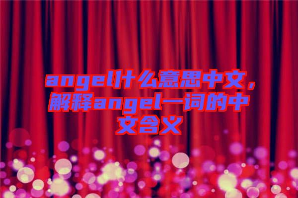 angel什么意思中文，解釋angel一詞的中文含義