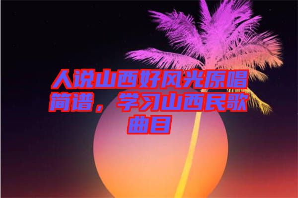 人說山西好風(fēng)光原唱簡譜，學(xué)習(xí)山西民歌曲目