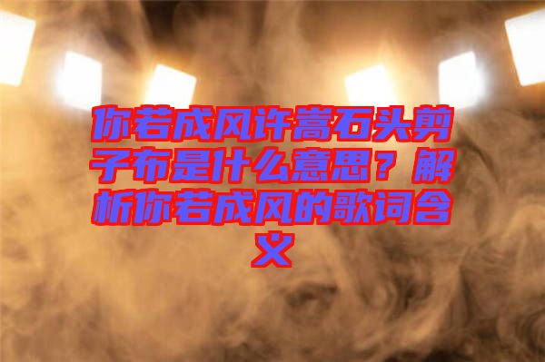 你若成風(fēng)許嵩石頭剪子布是什么意思？解析你若成風(fēng)的歌詞含義