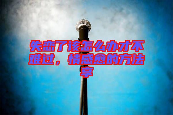 失戀了該怎么辦才不難過，情感愈的方法享