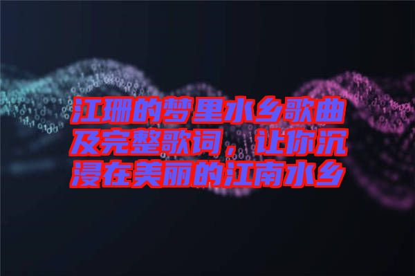 江珊的夢(mèng)里水鄉(xiāng)歌曲及完整歌詞，讓你沉浸在美麗的江南水鄉(xiāng)