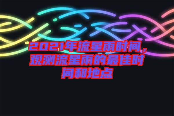 2021年流星雨時間，觀測流星雨的最佳時間和地點