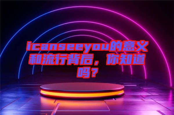 icanseeyou的意義和流行背后，你知道嗎？