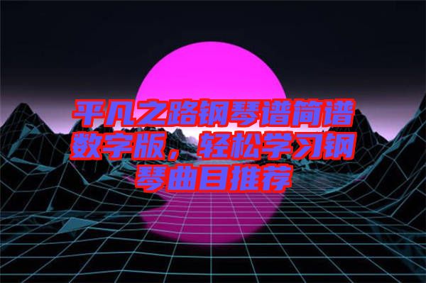 平凡之路鋼琴譜簡譜數(shù)字版，輕松學(xué)習(xí)鋼琴曲目推薦