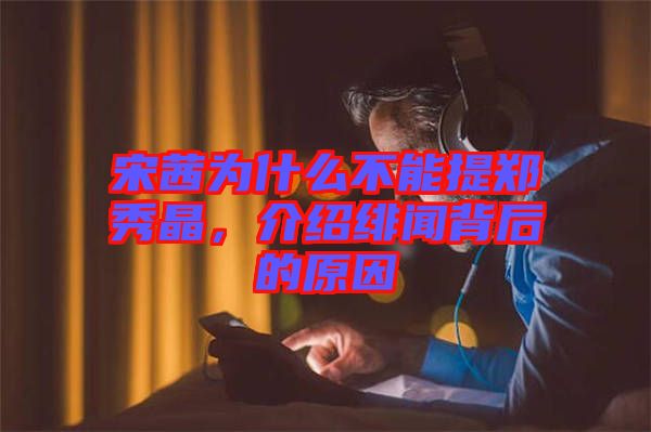 宋茜為什么不能提鄭秀晶，介紹緋聞背后的原因