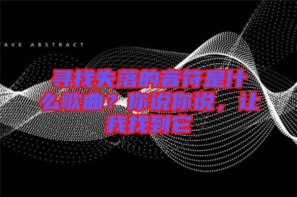 尋找失落的音符是什么歌曲？你說你說，讓我找到它