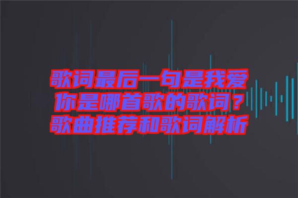 歌詞最后一句是我愛你是哪首歌的歌詞？歌曲推薦和歌詞解析