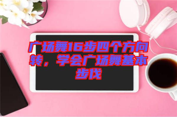 廣場舞16步四個方向轉，學會廣場舞基本步伐