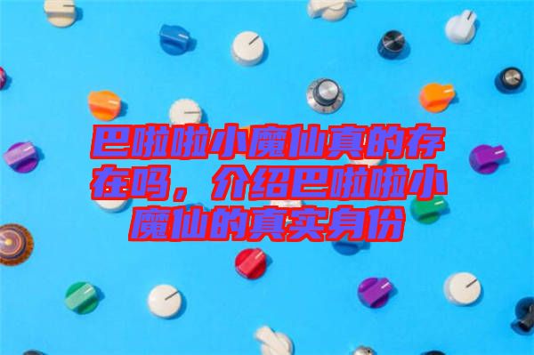 巴啦啦小魔仙真的存在嗎，介紹巴啦啦小魔仙的真實身份