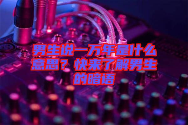 男生說一萬年是什么意思？快來了解男生的暗語