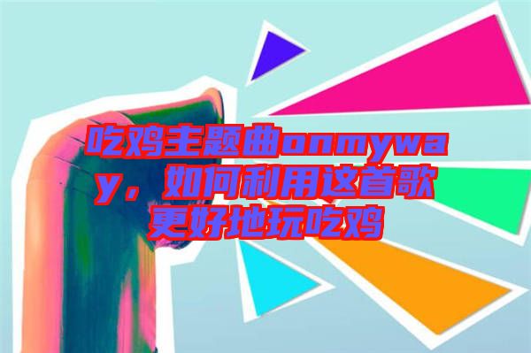 吃雞主題曲onmyway，如何利用這首歌更好地玩吃雞