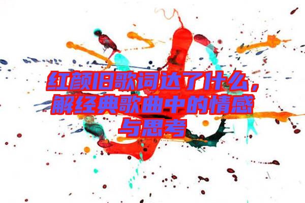 紅顏舊歌詞達了什么，解經(jīng)典歌曲中的情感與思考