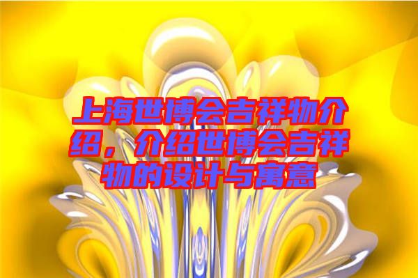 上海世博會(huì)吉祥物介紹，介紹世博會(huì)吉祥物的設(shè)計(jì)與寓意