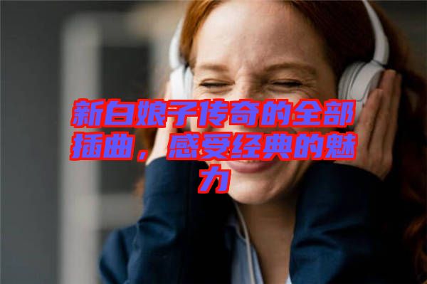 新白娘子傳奇的全部插曲，感受經典的魅力