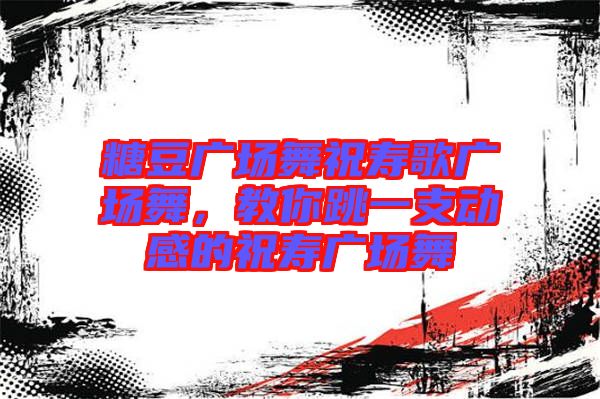 糖豆廣場(chǎng)舞祝壽歌廣場(chǎng)舞，教你跳一支動(dòng)感的祝壽廣場(chǎng)舞