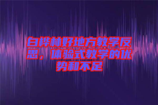 白樺林好地方教學反思，體驗式教學的優(yōu)勢和不足