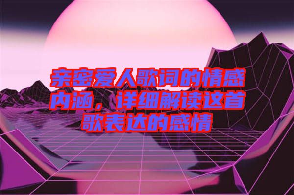 親密愛人歌詞的情感內(nèi)涵，詳細(xì)解讀這首歌表達(dá)的感情