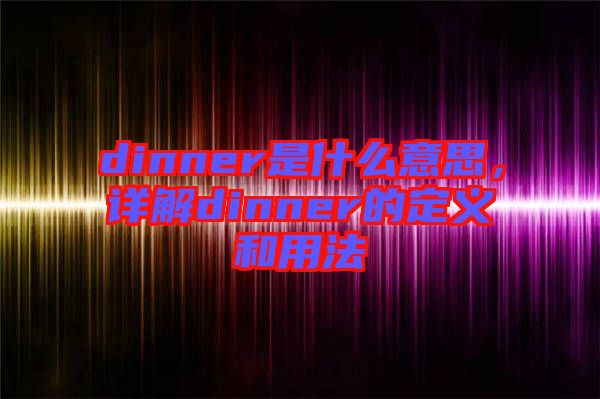 dinner是什么意思，詳解dinner的定義和用法