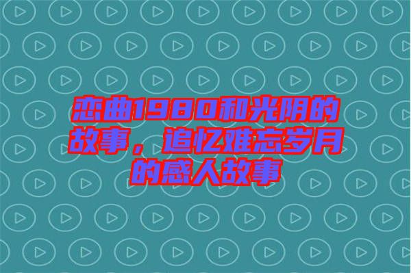 戀曲1980和光陰的故事，追憶難忘歲月的感人故事