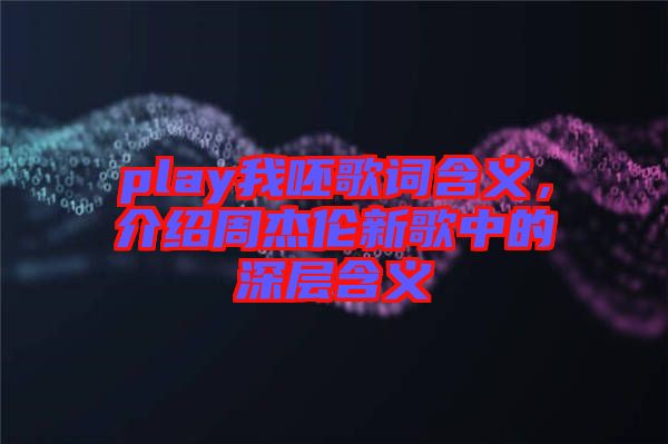 play我呸歌詞含義，介紹周杰倫新歌中的深層含義