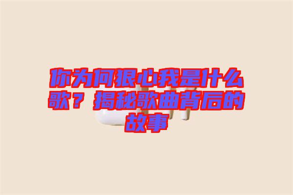 你為何狠心我是什么歌？揭秘歌曲背后的故事