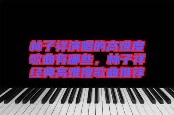 林子祥演唱的高難度歌曲有哪些，林子祥經(jīng)典高難度歌曲推薦